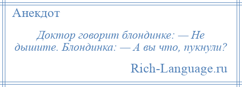 
    Доктор говорит блондинке: — Не дышите. Блондинка: — А вы что, пукнули?