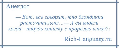 
    — Вот, все говорят, что блондинки расточительны…— А вы видели когда—нибудь копилку с прорезью внизу?!