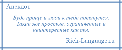 
    Будь проще и люди к тебе потянутся. Такие же простые, ограниченные и неинтересные как ты.
