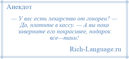 
    — У вас есть лекарство от гонореи? — Да, платите в кассу. — А вы пока заверните его покрасивее, подарок все—таки!