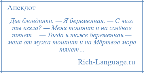 
    Две блондинки. — Я беременная. — С чего ты взяла? — Меня тошнит и на солёное тянет… — Тогда я тоже беременная — меня от мужа тошнит и на Мёртвое море тянет…