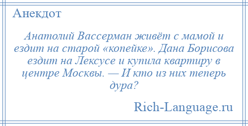 
    Анатолий Вассерман живёт с мамой и ездит на старой «копейке». Дана Борисова ездит на Лексусе и купила квартиру в центре Москвы. — И кто из них теперь дура?