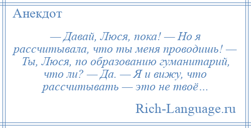 
    — Давай, Люся, пока! — Но я рассчитывала, что ты меня проводишь! — Ты, Люся, по образованию гуманитарий, что ли? — Да. — Я и вижу, что рассчитывать — это не твоё…