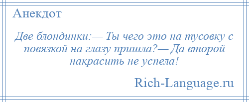
    Две блондинки:— Ты чего это на тусовку с повязкой на глазу пришла?— Да второй накрасить не успела!