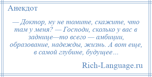 
    — Доктор, ну не томите, скажите, что там у меня? — Господи, сколько у вас в заднице—то всего — амбиции, образование, надежды, жизнь. А вот еще, в самой глубине, будущее…