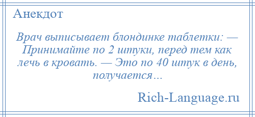 
    Врач выписывает блондинке таблетки: — Принимайте по 2 штуки, перед тем как лечь в кровать. — Это по 40 штук в день, получается…