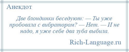 
    Две блондинки беседуют: — Ты уже пробовала с вибратором? — Нет. — И не надо, я уже себе два зуба выбила.