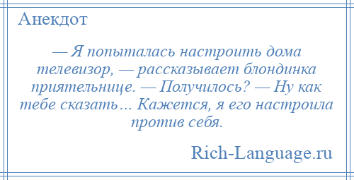 
    — Я попыталась настроить дома телевизор, — рассказывает блондинка приятельнице. — Получилось? — Ну как тебе сказать… Кажется, я его настроила против себя.