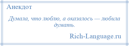 
    Думала, что люблю, а оказалось — любила думать.