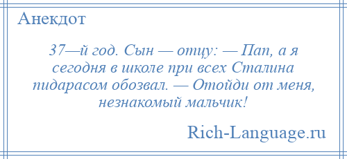 
    37—й год. Сын — отцу: — Пап, а я сегодня в школе при всех Сталина пидарасом обозвал. — Отойди от меня, незнакомый мальчик!