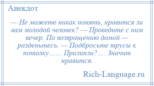 
    — Не можете никак понять, нравится ли вам молодой человек? — Проведите с ним вечер. По возвращению домой — разденьтесь. — Подбросьте трусы к потолку…… Прилипли?…. Значит нравится.