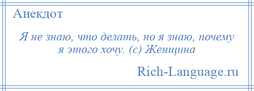 
    Я не знаю, что делать, но я знаю, почему я этого хочу. (с) Женщина