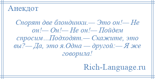 
    Спорят две блондинки.— Это он!— Не он!— Он!— Не он!— Пойдем спросим…Подходят.— Скажите, это вы?— Да, это я.Одна — другой:— Я же говорила!