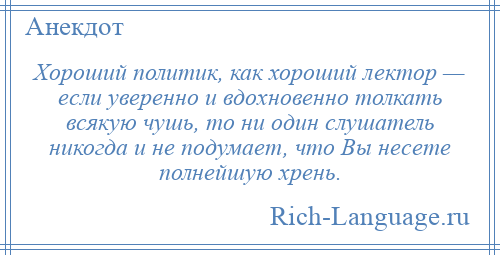 
    Хороший политик, как хороший лектор — если уверенно и вдохновенно толкать всякую чушь, то ни один слушатель никогда и не подумает, что Вы несете полнейшую хрень.