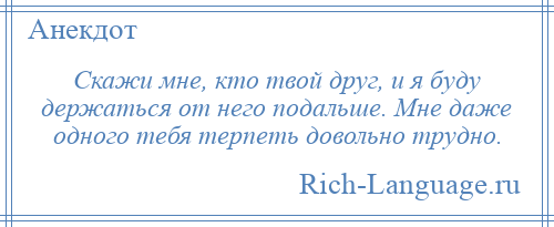 
    Скажи мне, кто твой друг, и я буду держаться от него подальше. Мне даже одного тебя терпеть довольно трудно.