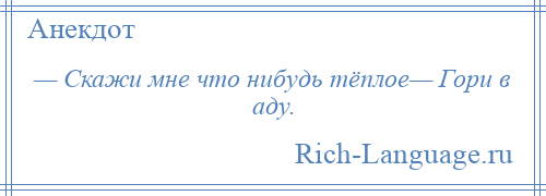 
    — Скажи мне что нибудь тёплое— Гори в аду.