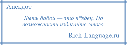 
    Быть бабой — это п*здец. По возможности избегайте этого.