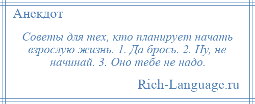 
    Советы для тех, кто планирует начать взрослую жизнь. 1. Да брось. 2. Ну, не начинай. 3. Оно тебе не надо.