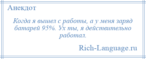 
    Когда я вышел с работы, а у меня заряд батарей 95%. Ух ты, я действительно работал.