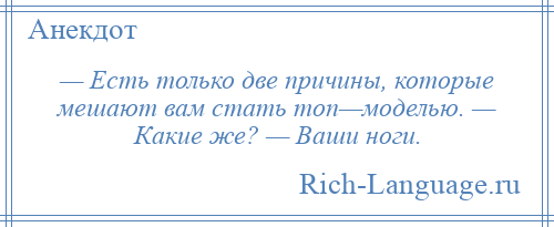 
    — Есть только две причины, которые мешают вам стать топ—моделью. — Какие же? — Ваши ноги.