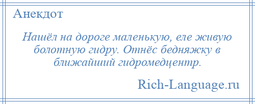 
    Нашёл на дороге маленькую, еле живую болотную гидру. Отнёс бедняжку в ближайший гидромедцентр.