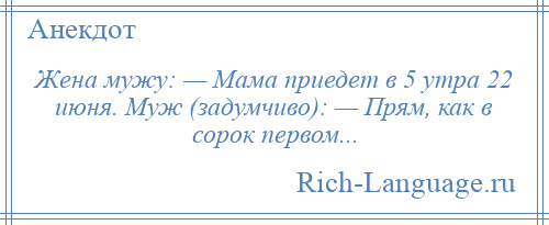 
    Жена мужу: — Мама приедет в 5 утра 22 июня. Муж (задумчиво): — Прям, как в сорок первом...