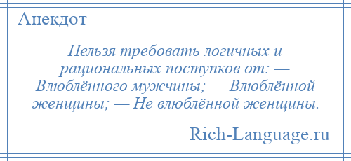 
    Нельзя требовать логичных и рациональных поступков от: — Влюблённого мужчины; — Влюблённой женщины; — Не влюблённой женщины.
