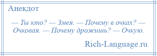 
    — Ты кто? — Змея. — Почему в очках? — Очковая. — Почему дрожишь? — Очкую.