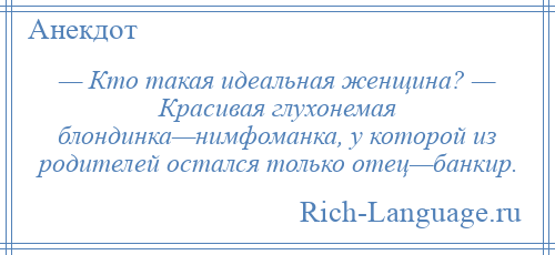 
    — Кто такая идеальная женщина? — Красивая глухонемая блондинка—нимфоманка, у которой из родителей остался только отец—банкир.