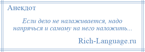 
    Если дело не налаживается, надо напрячься и самому на него наложить...