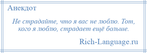 
    Не страдайте, что я вас не люблю. Тот, кого я люблю, страдает ещё больше.