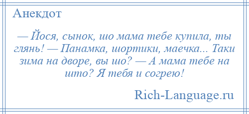 
    — Йося, сынок, шо мама тебе купила, ты глянь! — Панамка, шортики, маечка... Таки зима на дворе, вы шо? — А мама тебе на што? Я тебя и согрею!