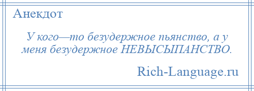 
    У кого—то безудержное пьянство, а у меня безудержное НЕВЫСЫПАНСТВО.