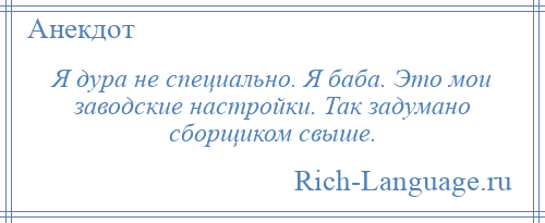 
    Я дура не специально. Я баба. Это мои заводские настройки. Так задумано сборщиком свыше.