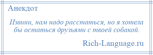 
    Извини, нам надо расстаться, но я хотела бы остаться друзьями с твоей собакой.