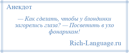 
    — Как сделать, чтобы у блондинки загорелись глаза? — Посветить в ухо фонариком!
