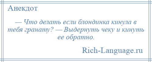 
    — Что делать если блондинка кинула в тебя гранату? — Выдернуть чеку и кинуть ее обратно.