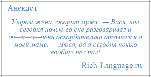 
    Утром жена говорит мужу: — Вася, ты сегодня ночью во сне разговаривал и оч—ч—ч—чень оскорбительно отзывался о моей маме. — Люся, да я сегодня ночью вообще не спал!
