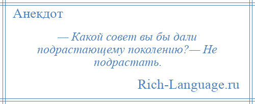 
    — Какой совет вы бы дали подрастающему поколению?— Не подрастать.