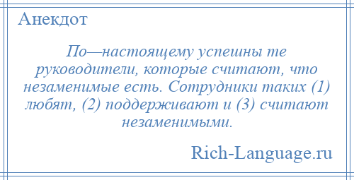 
    По—настоящему успешны те руководители, которые считают, что незаменимые есть. Сотрудники таких (1) любят, (2) поддерживают и (3) считают незаменимыми.