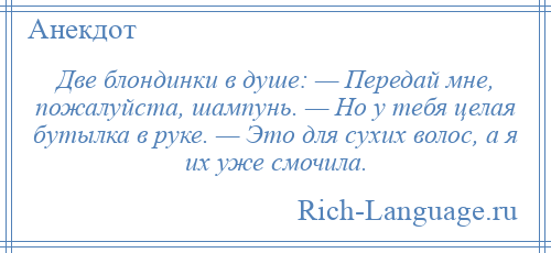 
    Две блондинки в душе: — Передай мне, пожалуйста, шампунь. — Но у тебя целая бутылка в руке. — Это для сухих волос, а я их уже смочила.