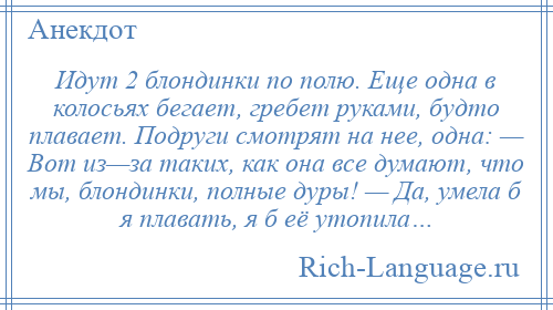 
    Идут 2 блондинки по полю. Еще одна в колосьях бегает, гребет руками, будто плавает. Подруги смотрят на нее, одна: — Вот из—за таких, как она все думают, что мы, блондинки, полные дуры! — Да, умела б я плавать, я б её утопила…