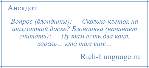 
    Вопрос (блондинке): — Сколько клеток на шахматной доске? Блондинка (начинает считать): — Ну там есть два коня, король… кто там еще…