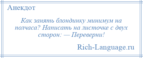 
    Как занять блондинку минимум на полчаса? Написать на листочке с двух сторон: — Переверни!