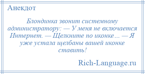 
    Блондинка звонит системному администратору: — У меня не включается Интернет. — Щелкните по иконке… — Я уже устала щелбаны вашей иконке ставить!