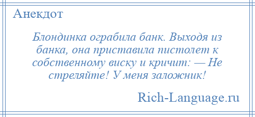 
    Блондинка ограбила банк. Выходя из банка, она приставила пистолет к собственному виску и кричит: — Не стреляйте! У меня заложник!