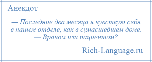 
    — Последние два месяца я чувствую себя в нашем отделе, как в сумасшедшем доме. — Врачом или пациентом?