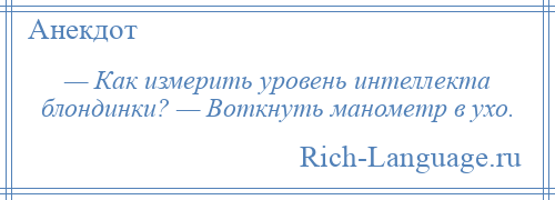 
    — Как измерить уровень интеллекта блондинки? — Воткнуть манометр в ухо.