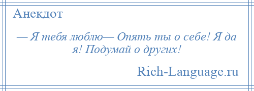 
    — Я тебя люблю— Опять ты о себе! Я да я! Подумай о других!
