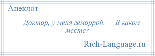 
    — Доктор, у меня геморрой. — В каком месте?